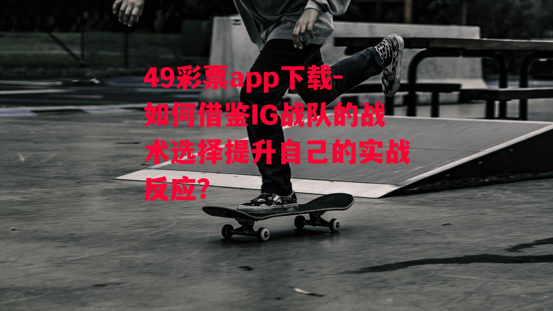 49彩票app下载-如何借鉴IG战队的战术选择提升自己的实战反应？